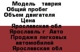  › Модель ­ таврия › Общий пробег ­ 90 000 › Объем двигателя ­ 1 100 › Цена ­ 15 000 - Ярославская обл., Ярославль г. Авто » Продажа легковых автомобилей   . Ярославская обл.,Ярославль г.